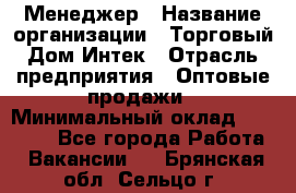 Менеджер › Название организации ­ Торговый Дом Интек › Отрасль предприятия ­ Оптовые продажи › Минимальный оклад ­ 15 000 - Все города Работа » Вакансии   . Брянская обл.,Сельцо г.